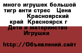 много игрушек большой тигр анти стрес › Цена ­ 1 300 - Красноярский край, Красноярск г. Дети и материнство » Игрушки   